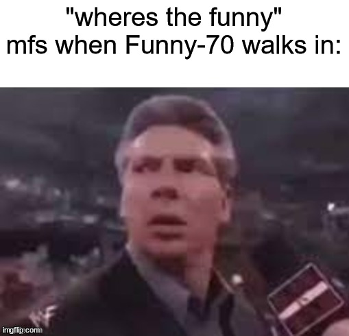 x when x walks in | "wheres the funny" mfs when Funny-70 walks in: | image tagged in x when x walks in | made w/ Imgflip meme maker