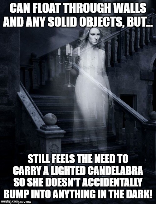 Overly Oblivious Ghost | CAN FLOAT THROUGH WALLS AND ANY SOLID OBJECTS, BUT... STILL FEELS THE NEED TO CARRY A LIGHTED CANDELABRA SO SHE DOESN'T ACCIDENTALLY BUMP INTO ANYTHING IN THE DARK! | image tagged in ghost story contest,memes,funny,ghosts,halloween,oblivious | made w/ Imgflip meme maker