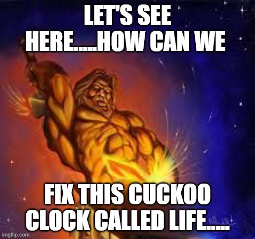 Let's see here.......way..way..way....back! | LET'S SEE HERE.....HOW CAN WE; FIX THIS CUCKOO CLOCK CALLED LIFE..... | image tagged in greek god,life is a gift folks,lets forge the earth,one day at a time,co ed music fraternity | made w/ Imgflip meme maker