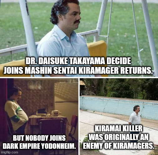 Mashin Sentai Kiramager Returns | DR. DAISUKE TAKAYAMA DECIDE JOINS MASHIN SENTAI KIRAMAGER RETURNS. BUT NOBODY JOINS DARK EMPIRE YODONHEIM. KIRAMAI KILLER WAS ORIGINALLY AN ENEMY OF KIRAMAGERS. | image tagged in memes,sad pablo escobar,power rangers,super sentai,kamen rider,villains | made w/ Imgflip meme maker