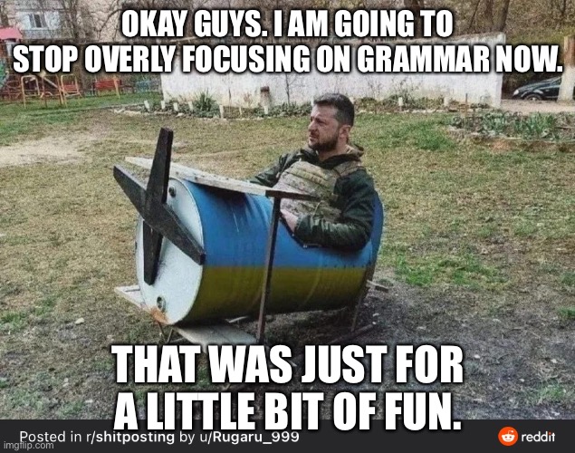OKAY GUYS. I AM GOING TO STOP OVERLY FOCUSING ON GRAMMAR NOW. THAT WAS JUST FOR A LITTLE BIT OF FUN. | made w/ Imgflip meme maker