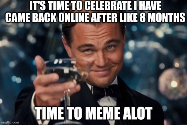 *returns epically* | IT'S TIME TO CELEBRATE I HAVE CAME BACK ONLINE AFTER LIKE 8 MONTHS; TIME TO MEME ALOT | image tagged in memes,leonardo dicaprio cheers | made w/ Imgflip meme maker