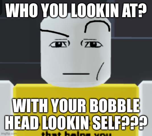 Who you lookin at | WHO YOU LOOKIN AT? WITH YOUR BOBBLE HEAD LOOKIN SELF??? | image tagged in roblox | made w/ Imgflip meme maker