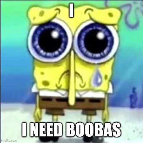 Warl0ck: No | I; I NEED BOOBAS | image tagged in sad spongebob | made w/ Imgflip meme maker