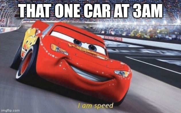 I am speed | THAT ONE CAR AT 3AM | image tagged in i am speed | made w/ Imgflip meme maker