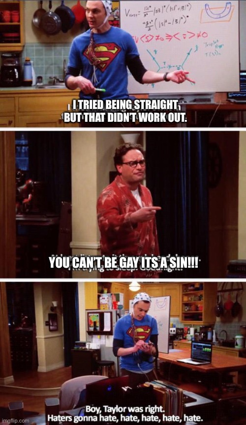 Sin | I TRIED BEING STRAIGHT BUT THAT DIDN’T WORK OUT. YOU CAN’T BE GAY ITS A SIN!!! | image tagged in taylor was right,gay,pride,haters gonna hate,big bang theory,sheldon cooper | made w/ Imgflip meme maker