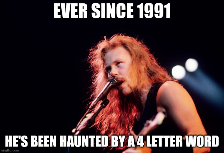 James Hetfield | EVER SINCE 1991; HE'S BEEN HAUNTED BY A 4 LETTER WORD | image tagged in james hetfield | made w/ Imgflip meme maker