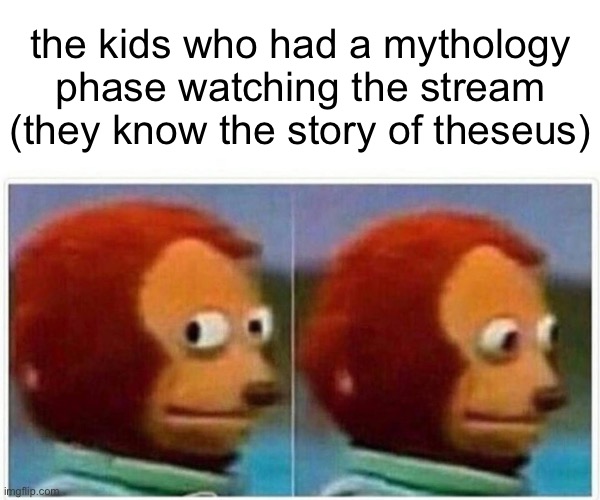 Monkey Puppet Meme | the kids who had a mythology phase watching the stream (they know the story of theseus) | image tagged in memes,monkey puppet | made w/ Imgflip meme maker