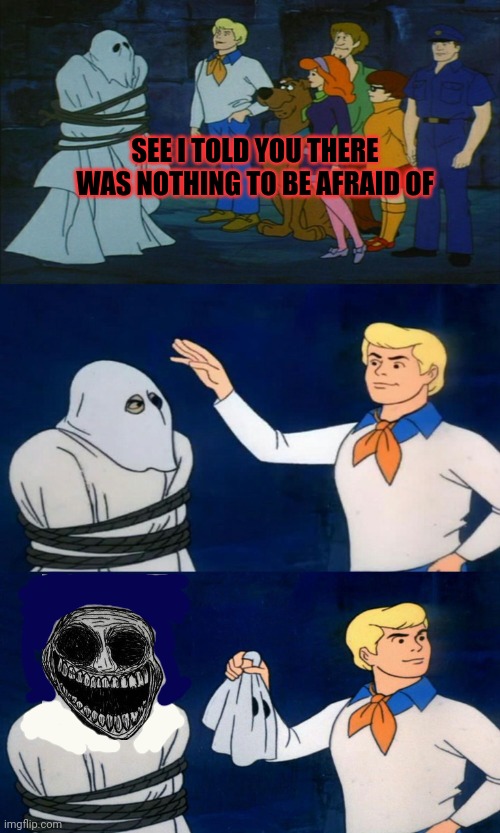 Stop it. Get some help | SEE I TOLD YOU THERE WAS NOTHING TO BE AFRAID OF | image tagged in scooby doo the ghost,stop it get some help,ghost,trollge | made w/ Imgflip meme maker