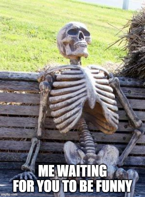 Waiting Skeleton | ME WAITING FOR YOU TO BE FUNNY | image tagged in memes,funny,waiting skeleton,not funny | made w/ Imgflip meme maker