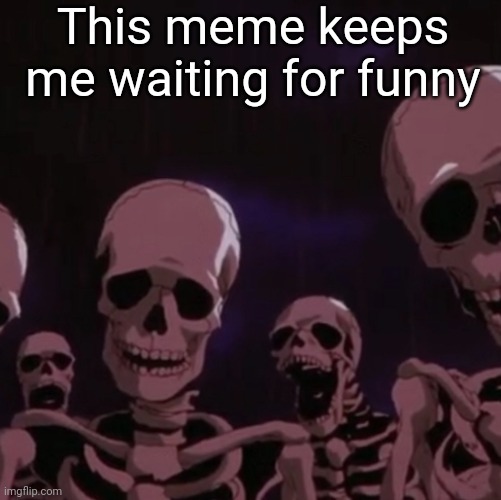 roasting skeletons | This meme keeps me waiting for funny | image tagged in roasting skeletons | made w/ Imgflip meme maker