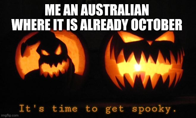 Spooky | ME AN AUSTRALIAN  WHERE IT IS ALREADY OCTOBER | image tagged in it's time to get spooky | made w/ Imgflip meme maker