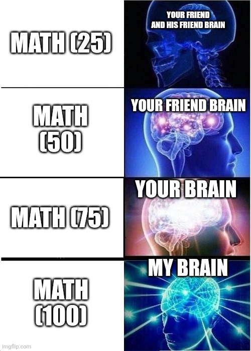 Math exam | MATH (25); YOUR FRIEND AND HIS FRIEND BRAIN; MATH (50); YOUR FRIEND BRAIN; YOUR BRAIN; MATH (75); MY BRAIN; MATH (100) | image tagged in memes,expanding brain | made w/ Imgflip meme maker