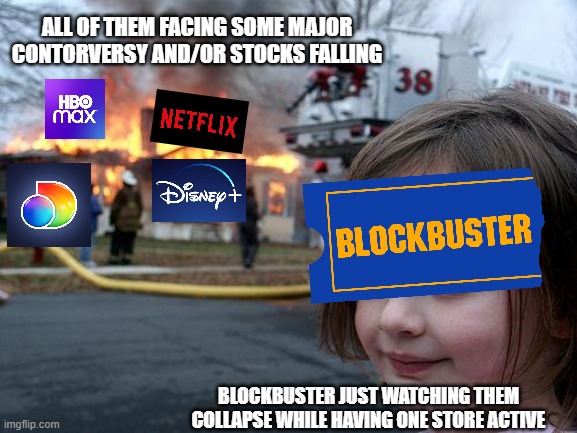 Blockbuster somehow doing better | ALL OF THEM FACING SOME MAJOR CONTORVERSY AND/OR STOCKS FALLING; BLOCKBUSTER JUST WATCHING THEM COLLAPSE WHILE HAVING ONE STORE ACTIVE | image tagged in memes,disaster girl,blockbuster,netflix,disney plus | made w/ Imgflip meme maker