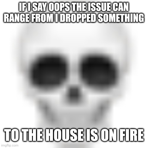 Oops | IF I SAY OOPS THE ISSUE CAN RANGE FROM I DROPPED SOMETHING; TO THE HOUSE IS ON FIRE | image tagged in skull emoji | made w/ Imgflip meme maker