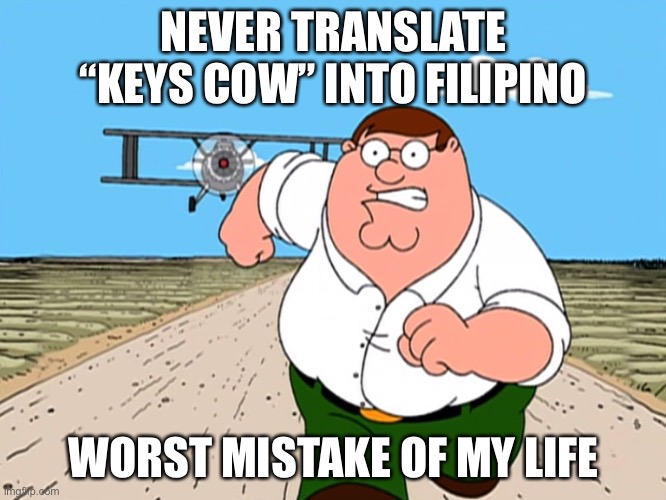 Peter Griffin running away | NEVER TRANSLATE “KEYS COW” INTO FILIPINO; WORST MISTAKE OF MY LIFE | image tagged in peter griffin running away | made w/ Imgflip meme maker