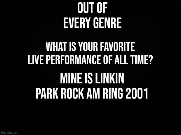 favorite band performance? | Out of every genre; what is your favorite live performance of all time? Mine is Linkin Park rock Am Ring 2001 | image tagged in black background | made w/ Imgflip meme maker