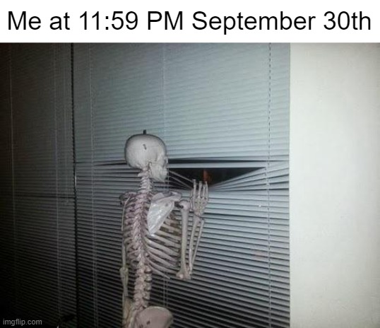 Skeleton Looking Out Window | Me at 11:59 PM September 30th | image tagged in skeleton looking out window,spooktober,skeleton | made w/ Imgflip meme maker