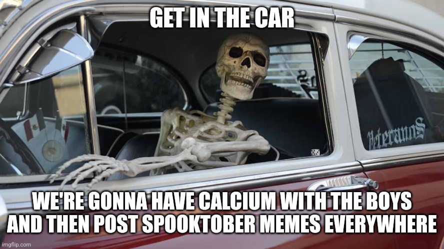 september 30th: ?      october 1st: ? | GET IN THE CAR; WE'RE GONNA HAVE CALCIUM WITH THE BOYS AND THEN POST SPOOKTOBER MEMES EVERYWHERE | image tagged in waiting skeleton car | made w/ Imgflip meme maker