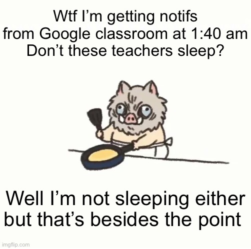 Baby inosuke | Wtf I’m getting notifs from Google classroom at 1:40 am
Don’t these teachers sleep? Well I’m not sleeping either but that’s besides the point | image tagged in baby inosuke | made w/ Imgflip meme maker