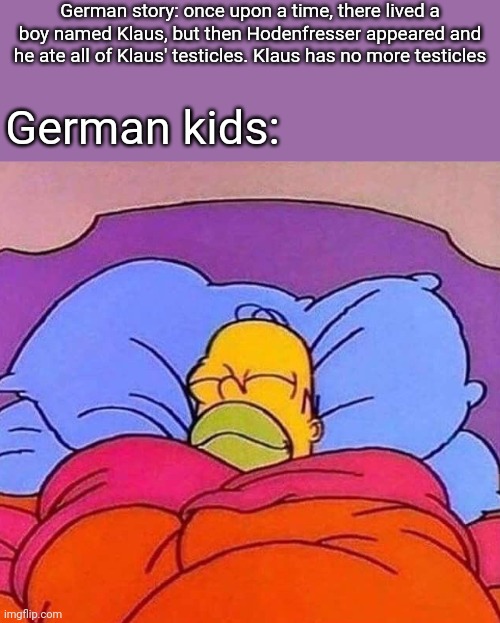 Germans built different bro | German story: once upon a time, there lived a boy named Klaus, but then Hodenfresser appeared and he ate all of Klaus' testicles. Klaus has no more testicles; German kids: | image tagged in homer simpson sleeping peacefully,funni,germans,in a nutshell,story | made w/ Imgflip meme maker