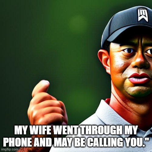 My wife went through my phone and may be calling you." |  MY WIFE WENT THROUGH MY PHONE AND MAY BE CALLING YOU." | image tagged in funny,funny memes,tiger woods,golf | made w/ Imgflip meme maker