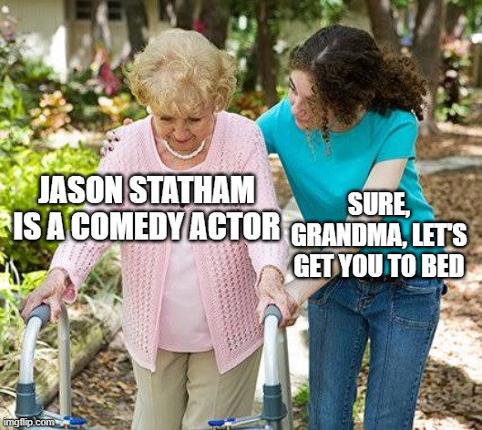 Jason Statham is a comedy actor | JASON STATHAM IS A COMEDY ACTOR; SURE, GRANDMA, LET'S GET YOU TO BED | image tagged in sure grandma let's get you to bed | made w/ Imgflip meme maker