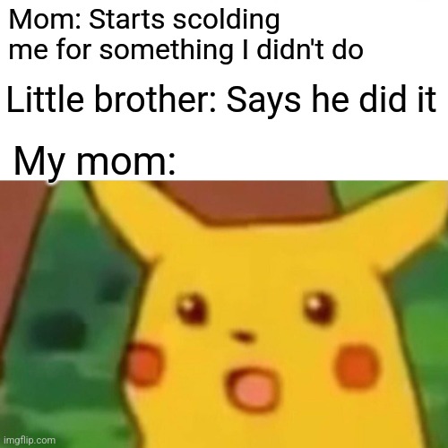 Why did you do that lil bro | Mom: Starts scolding me for something I didn't do; Little brother: Says he did it; My mom: | image tagged in memes,surprised pikachu | made w/ Imgflip meme maker