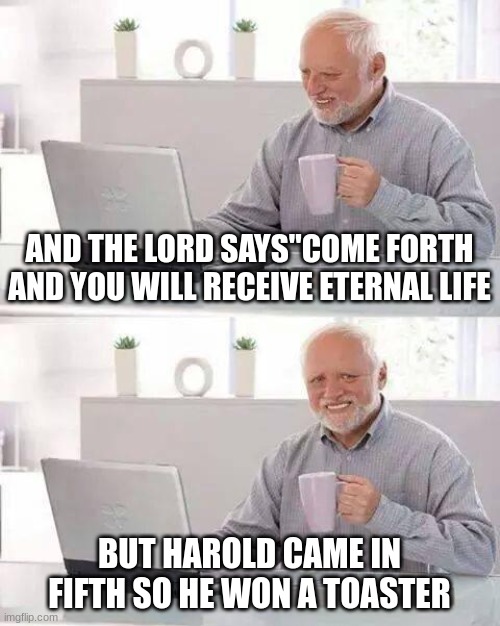 Hide the Pain Harold | AND THE LORD SAYS"COME FORTH AND YOU WILL RECEIVE ETERNAL LIFE; BUT HAROLD CAME IN FIFTH SO HE WON A TOASTER | image tagged in memes,hide the pain harold | made w/ Imgflip meme maker