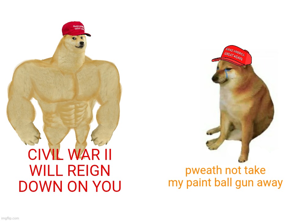 Buff Doge vs. Cheems Meme | CIVIL WAR II
WILL REIGN
DOWN ON YOU; pweath not take
my paint ball gun away | image tagged in memes,buff doge vs cheems | made w/ Imgflip meme maker