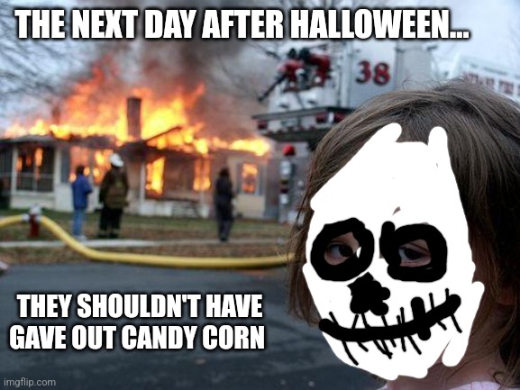 Anti tootsie rolls or candy corn | THE NEXT DAY AFTER HALLOWEEN... THEY SHOULDN'T HAVE GAVE OUT CANDY CORN | image tagged in memes,disaster girl | made w/ Imgflip meme maker