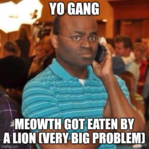 Calling the police | YO GANG MEOWTH GOT EATEN BY A LION (VERY BIG PROBLEM) | image tagged in calling the police | made w/ Imgflip meme maker