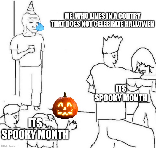 party loner | ME, WHO LIVES IN A CONTRY THAT DOES NOT CELEBRATE HALLOWEN; ITS SPOOKY MONTH; ITS SPOOKY MONTH | image tagged in party loner,sad,truth,spooky month | made w/ Imgflip meme maker