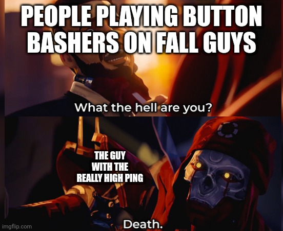What the hell are you? Death | PEOPLE PLAYING BUTTON BASHERS ON FALL GUYS; THE GUY WITH THE REALLY HIGH PING | image tagged in what the hell are you death | made w/ Imgflip meme maker