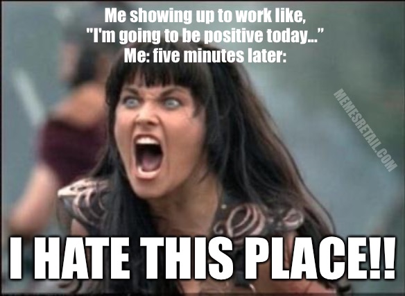 I Hate this Place | Me showing up to work like,
"I'm going to be positive today...”
Me: five minutes later:; MEMESRETAIL.COM; I HATE THIS PLACE!! | image tagged in angry xena | made w/ Imgflip meme maker