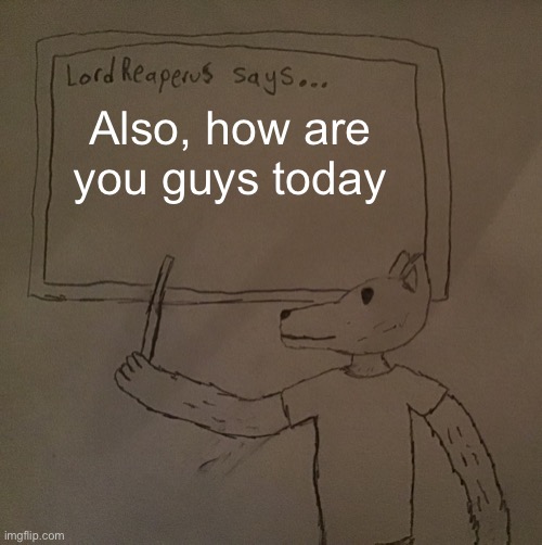 LordReaperus says | Also, how are you guys today | image tagged in lordreaperus says | made w/ Imgflip meme maker
