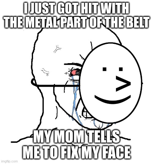 actually happened to me once | I JUST GOT HIT WITH THE METAL PART OF THE BELT; MY MOM TELLS ME TO FIX MY FACE | image tagged in pretending to be happy hiding crying behind a mask | made w/ Imgflip meme maker