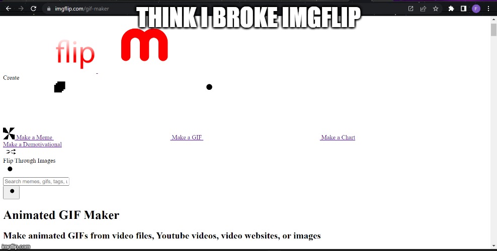 THINK I BROKE IMGFLIP | image tagged in broken,meanwhile on imgflip | made w/ Imgflip meme maker