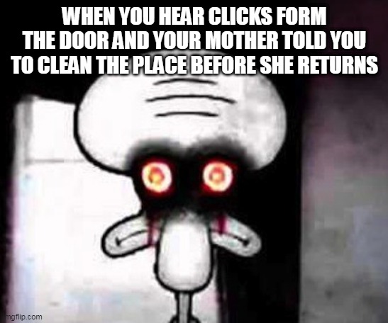 clean up | WHEN YOU HEAR CLICKS FORM THE DOOR AND YOUR MOTHER TOLD YOU TO CLEAN THE PLACE BEFORE SHE RETURNS | image tagged in suicidal squidward | made w/ Imgflip meme maker