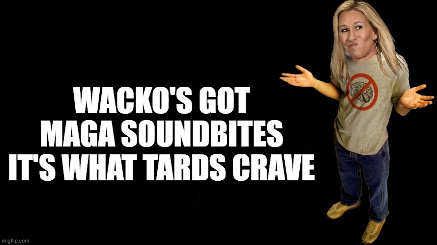 IDIOCRACY. ITS WHAT MAGATARDS CRAVE... | WACKO'S GOT
MAGA SOUNDBITES
IT'S WHAT TARDS CRAVE | image tagged in idiocy,of,idiocracy,maga,retards,crave | made w/ Imgflip meme maker