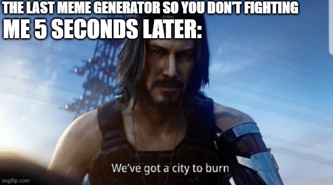 We can't just any idea | THE LAST MEME GENERATOR SO YOU DON'T FIGHTING; ME 5 SECONDS LATER: | image tagged in we've got a city to burn,memes | made w/ Imgflip meme maker