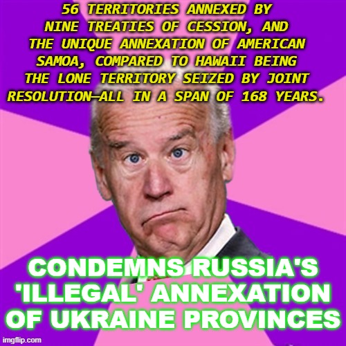 Condemns Russia's 'illegal' annexation of Ukraine provinces | 56 TERRITORIES ANNEXED BY NINE TREATIES OF CESSION, AND THE UNIQUE ANNEXATION OF AMERICAN SAMOA, COMPARED TO HAWAII BEING THE LONE TERRITORY SEIZED BY JOINT RESOLUTION—ALL IN A SPAN OF 168 YEARS. CONDEMNS RUSSIA'S 'ILLEGAL' ANNEXATION OF UKRAINE PROVINCES | image tagged in joke biden - confused president pudd'in head | made w/ Imgflip meme maker