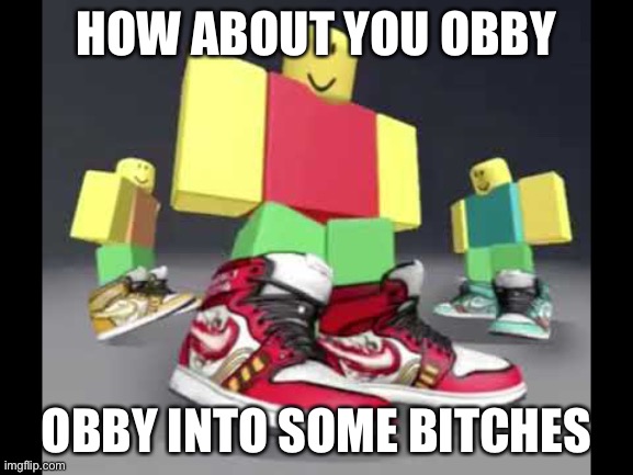 Me when 4 bobux | HOW ABOUT YOU OBBY; OBBY INTO SOME BITCHES | image tagged in roblox drip | made w/ Imgflip meme maker