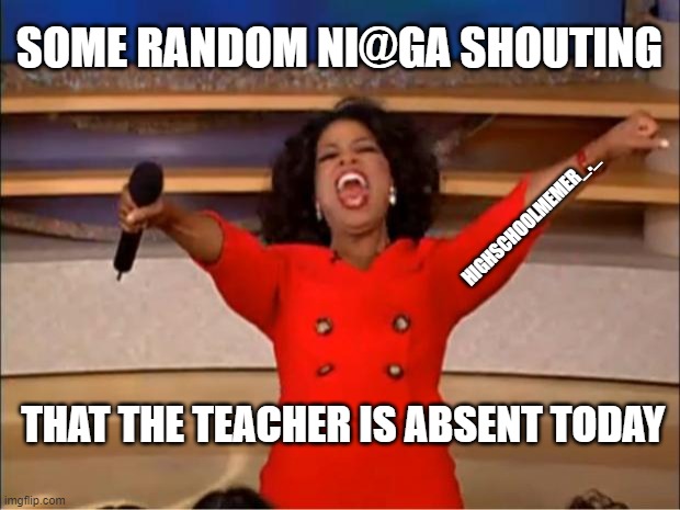 as if igaf !!!!!!!!!!!!! | SOME RANDOM NI@GA SHOUTING; HIGHSCHOOLMEMER_._; THAT THE TEACHER IS ABSENT TODAY | image tagged in memes,oprah you get a | made w/ Imgflip meme maker
