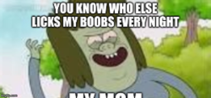 i dont even know | image tagged in memes,funny,regular show,my mom,low quality,idefk | made w/ Imgflip meme maker
