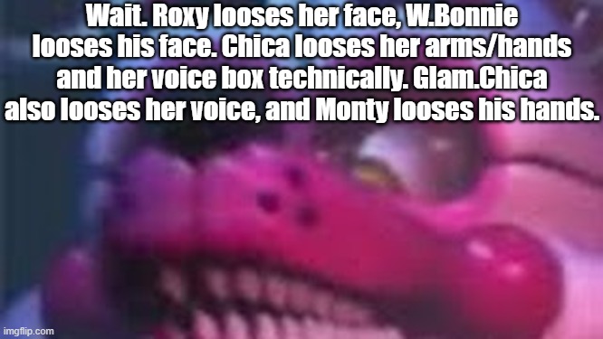 Wait a minute-(Also: theres deleted dialouge that's in the files,  and 2 of them is Roxy screaming "my face") | Wait. Roxy looses her face, W.Bonnie looses his face. Chica looses her arms/hands and her voice box technically. Glam.Chica also looses her voice, and Monty looses his hands. | image tagged in funtime foxy is terrible | made w/ Imgflip meme maker