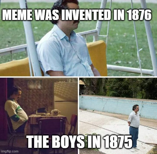 meme was invented in 1876 the boys in 1875: | MEME WAS INVENTED IN 1876; THE BOYS IN 1875 | image tagged in memes,sad pablo escobar | made w/ Imgflip meme maker