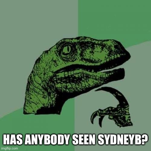 Honest question here, y’all. Just now realized he’s been inactive for about nine months. | HAS ANYBODY SEEN SYDNEYB? | image tagged in memes,philosoraptor | made w/ Imgflip meme maker