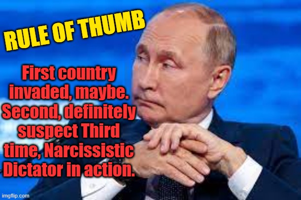 Rule of thumb |  RULE OF THUMB; First country invaded, maybe.
Second, definitely suspect Third time, Narcissistic Dictator in action. Yarra Man | image tagged in russia,ukraine,putin | made w/ Imgflip meme maker