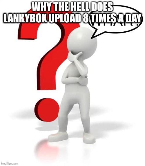 Whar? | WHY THE HELL DOES LANKYBOX UPLOAD 8 TIMES A DAY | image tagged in whar | made w/ Imgflip meme maker